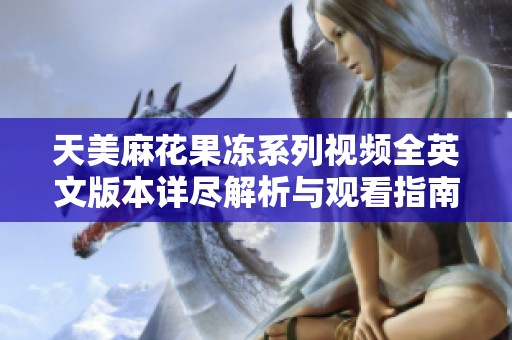 天美麻花果冻系列视频全英文版本详尽解析与观看指南
