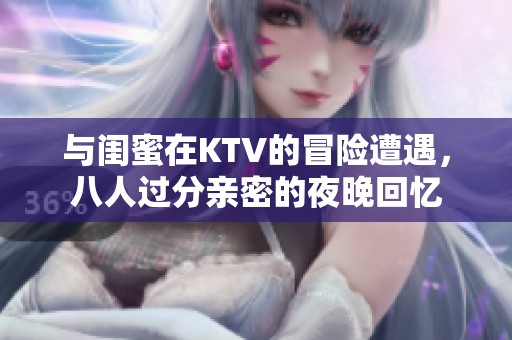 与闺蜜在KTV的冒险遭遇，八人过分亲密的夜晚回忆