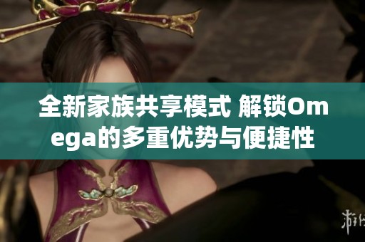 全新家族共享模式 解锁Omega的多重优势与便捷性