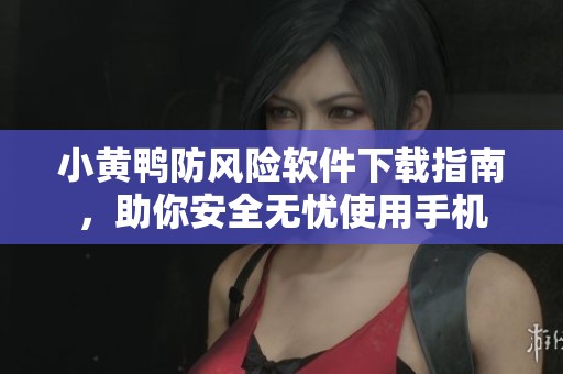 小黄鸭防风险软件下载指南，助你安全无忧使用手机