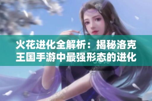 火花进化全解析：揭秘洛克王国手游中最强形态的进化之旅