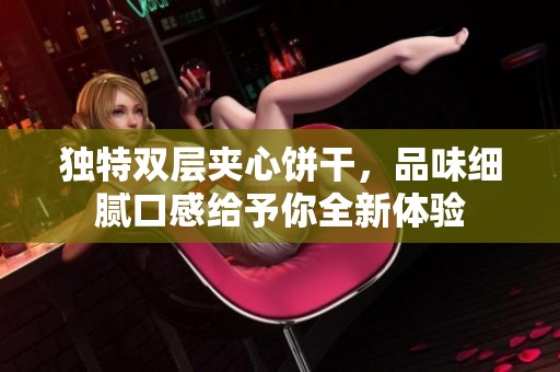 独特双层夹心饼干，品味细腻口感给予你全新体验