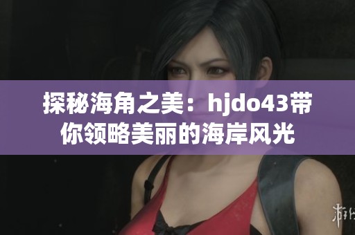 探秘海角之美：hjdo43带你领略美丽的海岸风光