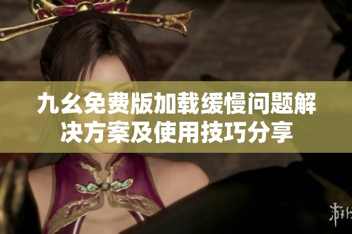 九幺免费版加载缓慢问题解决方案及使用技巧分享