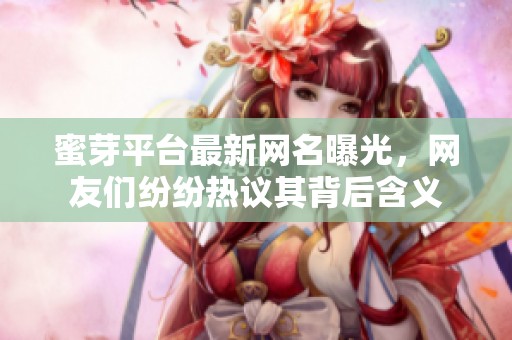 蜜芽平台最新网名曝光，网友们纷纷热议其背后含义