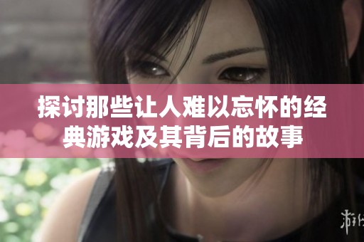 探讨那些让人难以忘怀的经典游戏及其背后的故事
