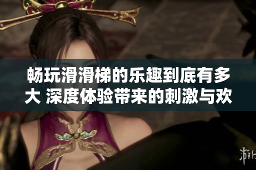畅玩滑滑梯的乐趣到底有多大 深度体验带来的刺激与欢愉