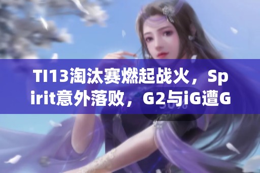 TI13淘汰赛燃起战火，Spirit意外落败，G2与iG遭GG击溃
