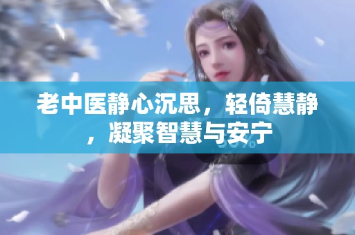 老中医静心沉思，轻倚慧静，凝聚智慧与安宁