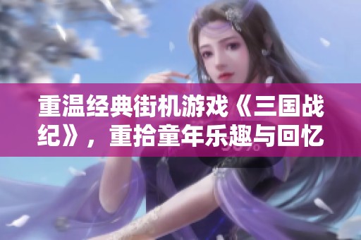 重温经典街机游戏《三国战纪》，重拾童年乐趣与回忆
