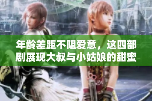 年龄差距不阻爱意，这四部剧展现大叔与小姑娘的甜蜜爱情