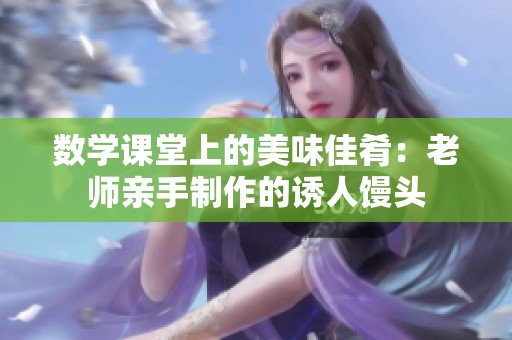 数学课堂上的美味佳肴：老师亲手制作的诱人馒头