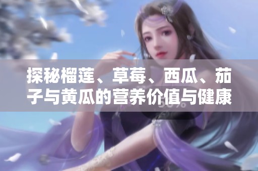 探秘榴莲、草莓、西瓜、茄子与黄瓜的营养价值与健康益处