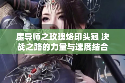 魔导师之玫瑰烙印头冠 决战之路的力量与速度结合