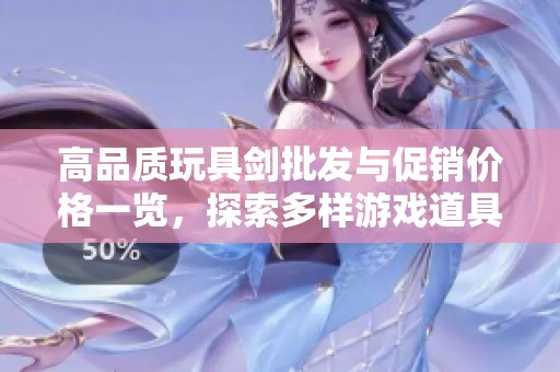 高品质玩具剑批发与促销价格一览，探索多样游戏道具选择