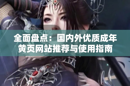 全面盘点：国内外优质成年黄页网站推荐与使用指南