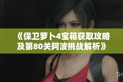 《保卫萝卜4宝箱获取攻略及第80关阿波挑战解析》