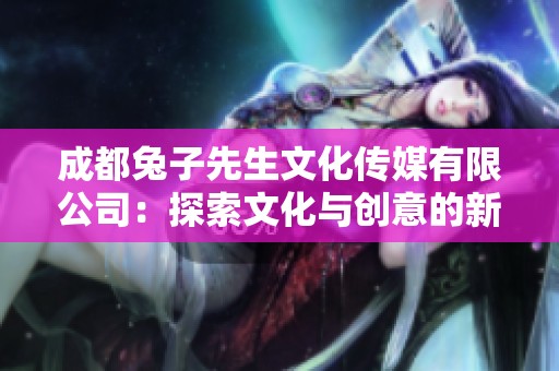 成都兔子先生文化传媒有限公司：探索文化与创意的新境界