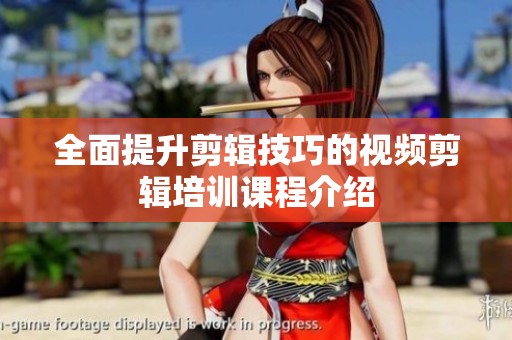 全面提升剪辑技巧的视频剪辑培训课程介绍