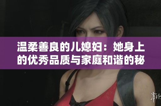 温柔善良的儿媳妇：她身上的优秀品质与家庭和谐的秘密