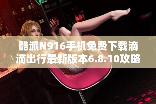 酷派N916手机免费下载滴滴出行最新版本6.8.10攻略与安装步骤分享