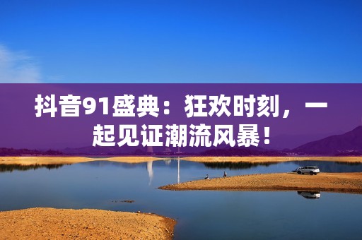 抖音91盛典：狂欢时刻，一起见证潮流风暴！
