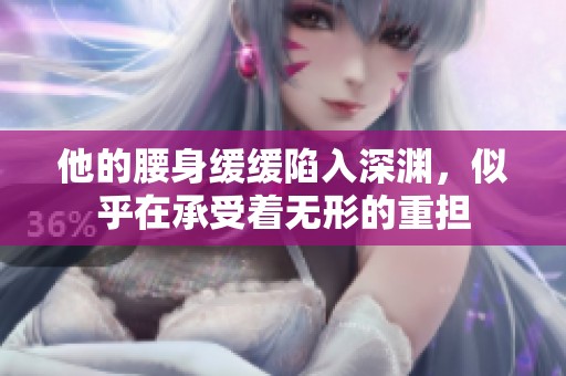 他的腰身缓缓陷入深渊，似乎在承受着无形的重担