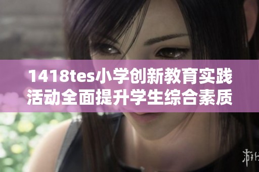 1418tes小学创新教育实践活动全面提升学生综合素质