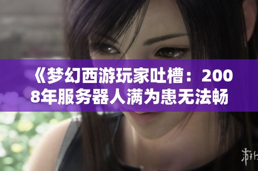 《梦幻西游玩家吐槽：2008年服务器人满为患无法畅玩》