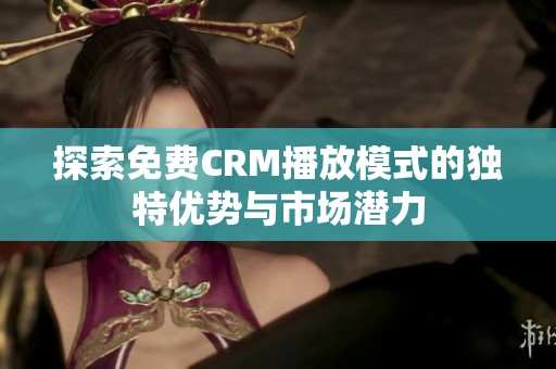 探索免费CRM播放模式的独特优势与市场潜力