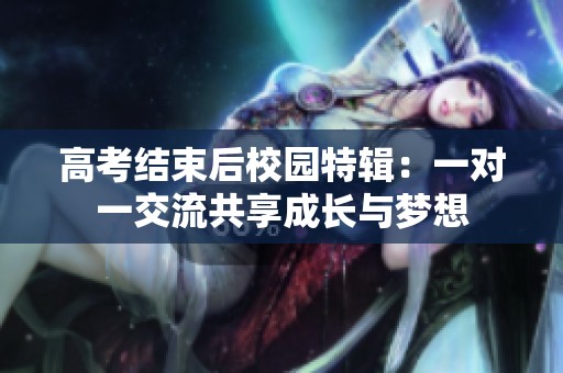 高考结束后校园特辑：一对一交流共享成长与梦想