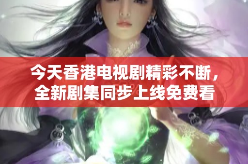 今天香港电视剧精彩不断，全新剧集同步上线免费看