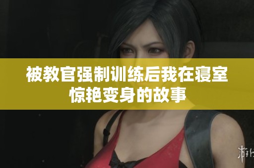 被教官强制训练后我在寝室惊艳变身的故事