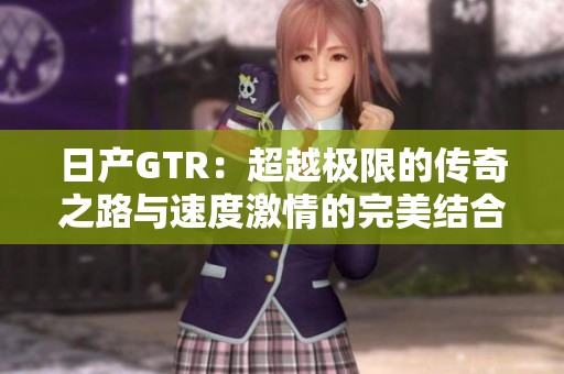 日产GTR：超越极限的传奇之路与速度激情的完美结合