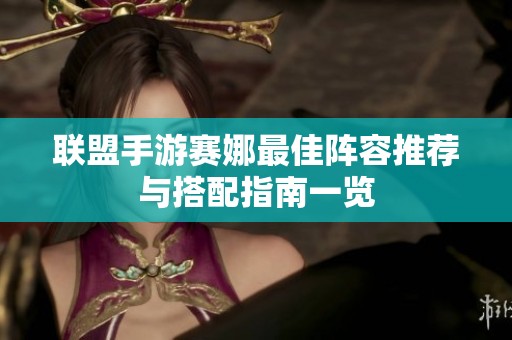 联盟手游赛娜最佳阵容推荐与搭配指南一览