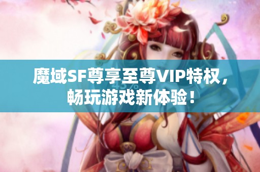 魔域SF尊享至尊VIP特权，畅玩游戏新体验！