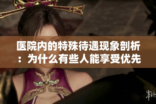 医院内的特殊待遇现象剖析：为什么有些人能享受优先服务