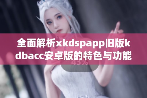 全面解析xkdspapp旧版kdbacc安卓版的特色与功能