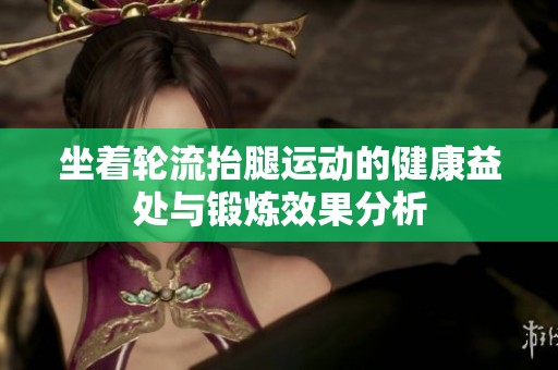 坐着轮流抬腿运动的健康益处与锻炼效果分析