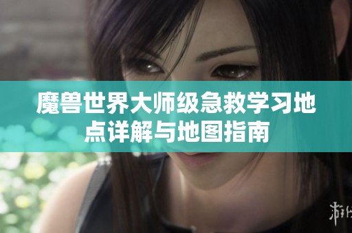 魔兽世界大师级急救学习地点详解与地图指南