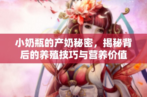 小奶瓶的产奶秘密，揭秘背后的养殖技巧与营养价值