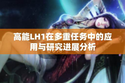 高能LH1在多重任务中的应用与研究进展分析