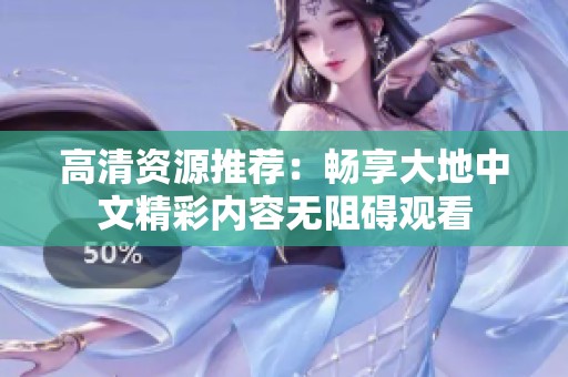 高清资源推荐：畅享大地中文精彩内容无阻碍观看