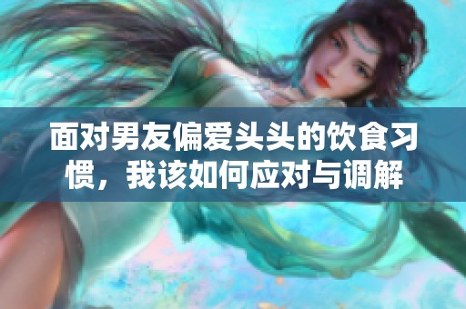 面对男友偏爱头头的饮食习惯，我该如何应对与调解