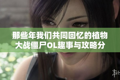 那些年我们共同回忆的植物大战僵尸OL趣事与攻略分享