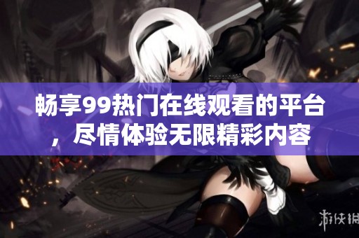 畅享99热门在线观看的平台，尽情体验无限精彩内容