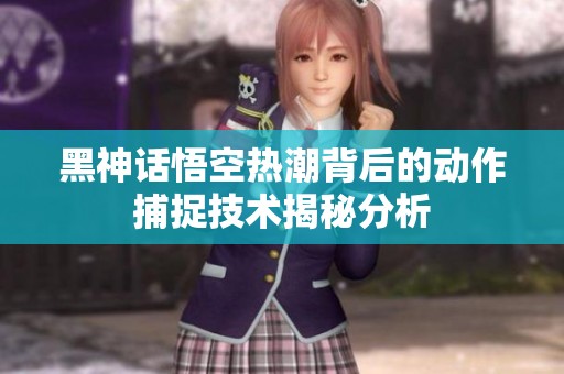 黑神话悟空热潮背后的动作捕捉技术揭秘分析