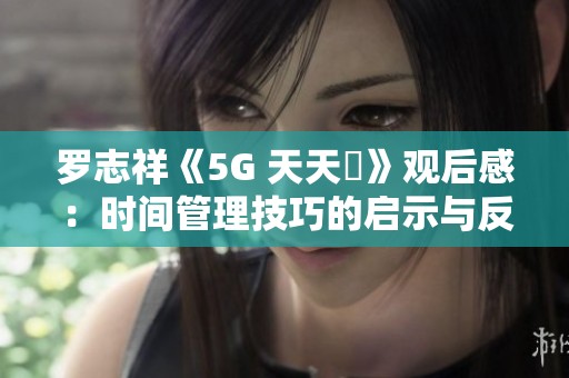 罗志祥《5G 天天奭》观后感：时间管理技巧的启示与反思