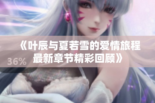 《叶辰与夏若雪的爱情旅程最新章节精彩回顾》
