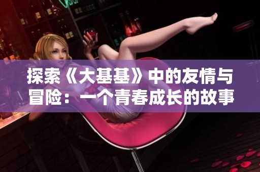 探索《大基基》中的友情与冒险：一个青春成长的故事